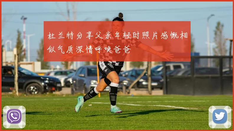杜兰特分享父亲年轻时照片感慨相似气质深情呼唤爸爸