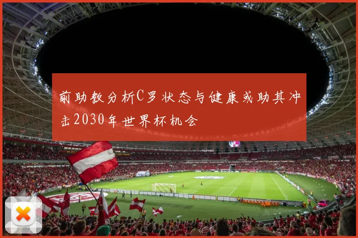 前助教分析C罗状态与健康或助其冲击2030年世界杯机会