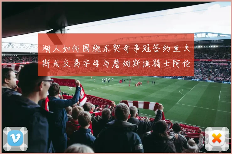 湖人如何围绕东契奇争冠签约里夫斯或交易字母与詹姆斯换骑士阿伦