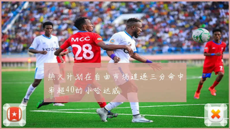 热火计划在自由市场追逐三分命中率超40的小哈达威