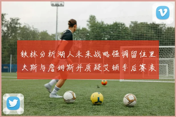 铁林分析湖人未来战略强调留住里夫斯与詹姆斯并质疑艾顿季后赛表现
