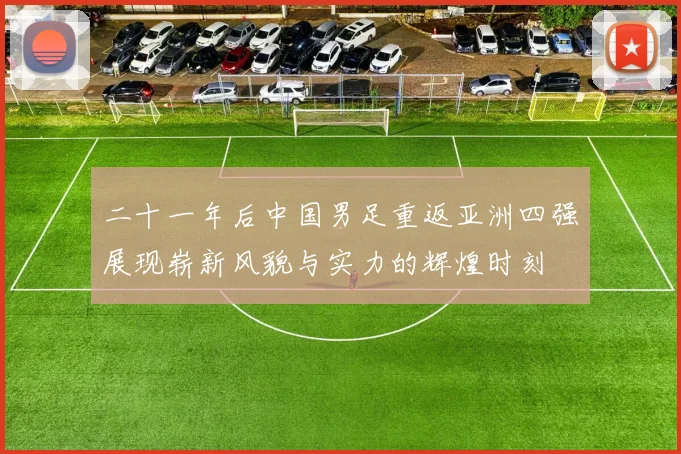 二十一年后中国男足重返亚洲四强展现崭新风貌与实力的辉煌时刻