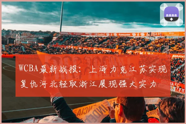 WCBA最新战报：上海力克江苏实现复仇河北轻取浙江展现强大实力