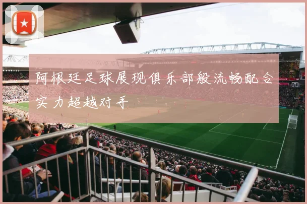 阿根廷足球展现俱乐部般流畅配合实力超越对手