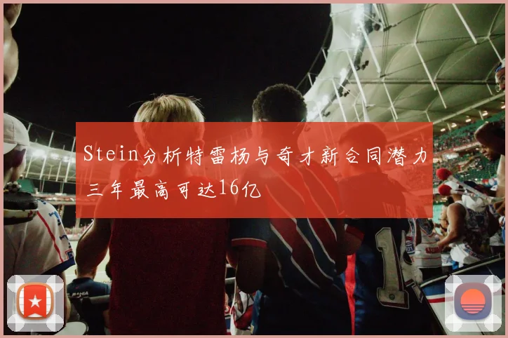 Stein分析特雷杨与奇才新合同潜力三年最高可达16亿