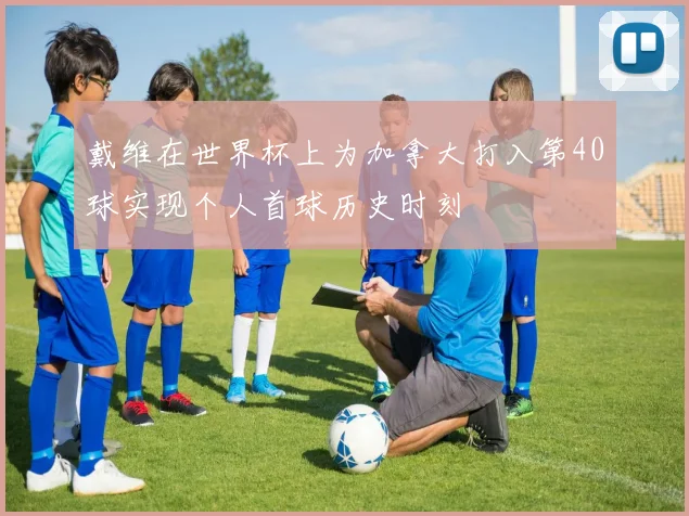 戴维在世界杯上为加拿大打入第40球实现个人首球历史时刻