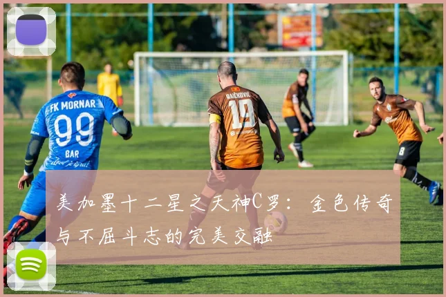 美加墨十二星之天神C罗：金色传奇与不屈斗志的完美交融