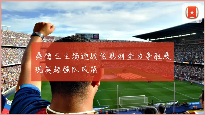 桑德兰主场迎战伯恩利全力争胜展现英超强队风范