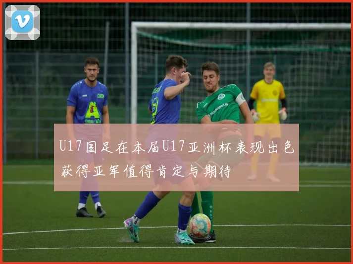 U17国足在本届U17亚洲杯表现出色获得亚军值得肯定与期待