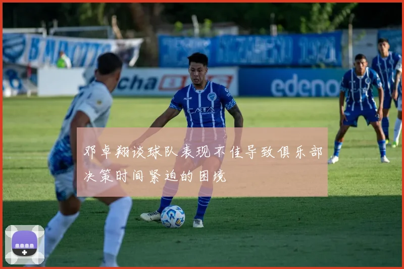邓卓翔谈球队表现不佳导致俱乐部决策时间紧迫的困境