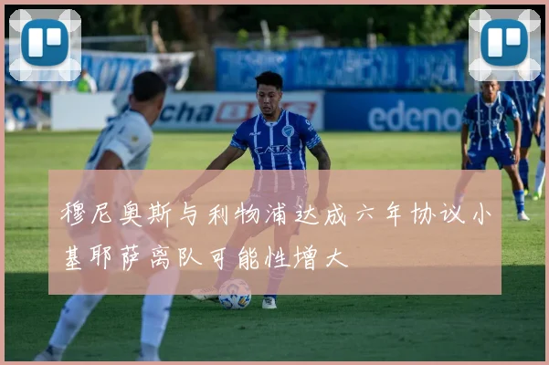 穆尼奥斯与利物浦达成六年协议小基耶萨离队可能性增大
