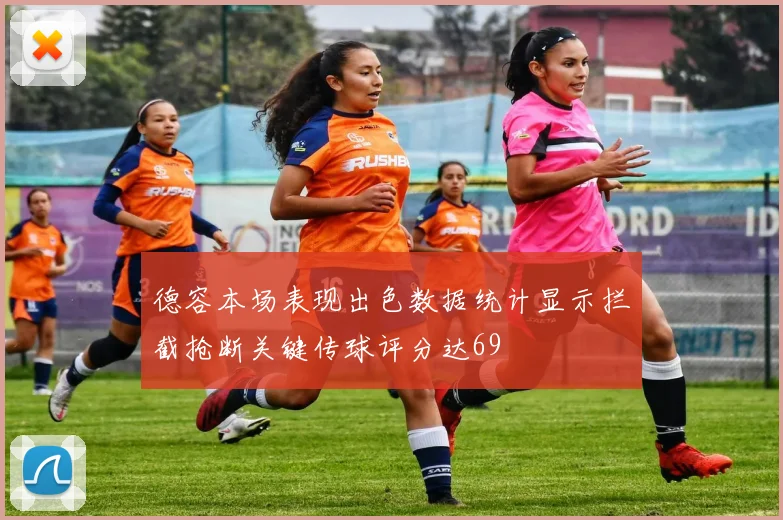 德容本场表现出色数据统计显示拦截抢断关键传球评分达69