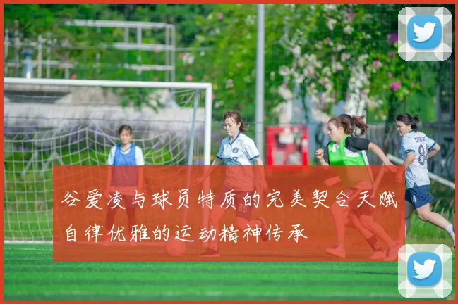 谷爱凌与球员特质的完美契合天赋自律优雅的运动精神传承