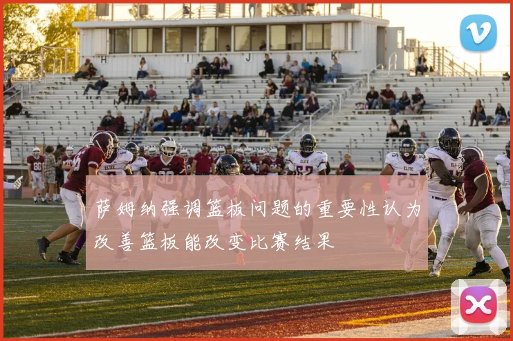 萨姆纳强调篮板问题的重要性认为改善篮板能改变比赛结果