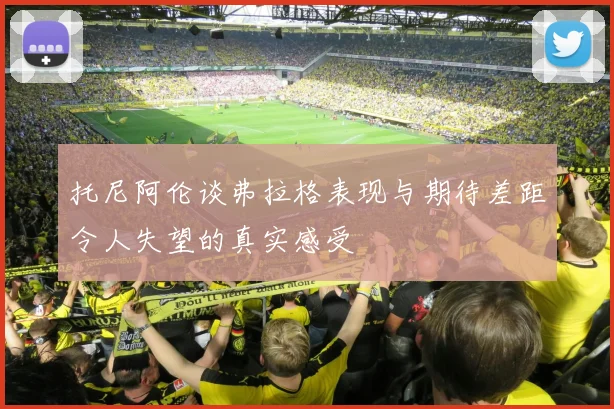 托尼阿伦谈弗拉格表现与期待差距令人失望的真实感受