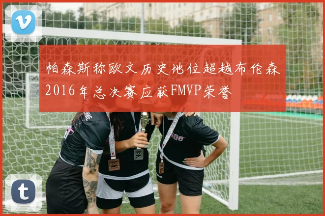 帕森斯称欧文历史地位超越布伦森2016年总决赛应获FMVP荣誉