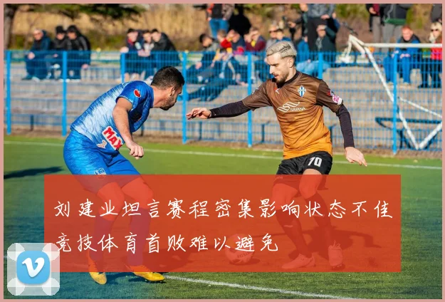 刘建业坦言赛程密集影响状态不佳竞技体育首败难以避免