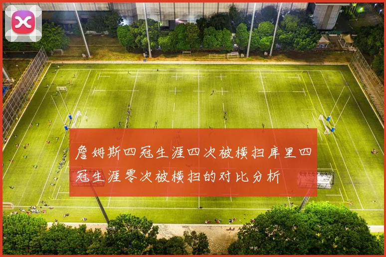 詹姆斯四冠生涯四次被横扫库里四冠生涯零次被横扫的对比分析