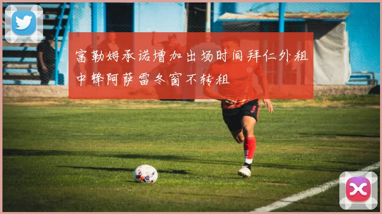 富勒姆承诺增加出场时间拜仁外租中锋阿萨雷冬窗不转租