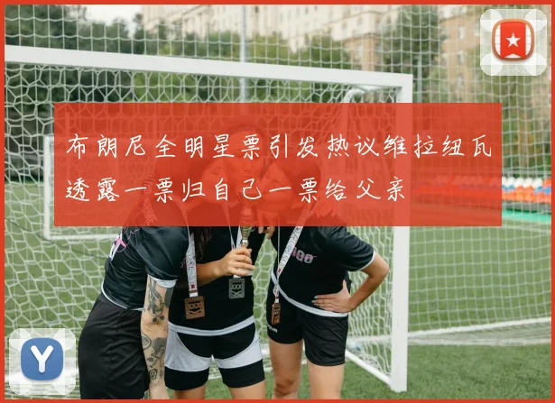 布朗尼全明星票引发热议维拉纽瓦透露一票归自己一票给父亲