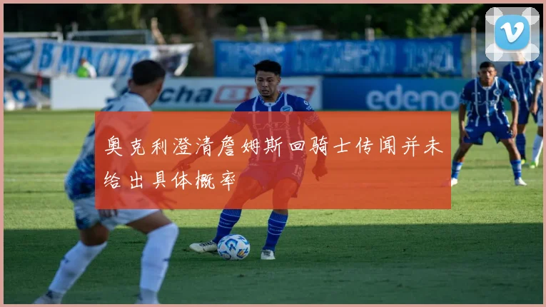 奥克利澄清詹姆斯回骑士传闻并未给出具体概率