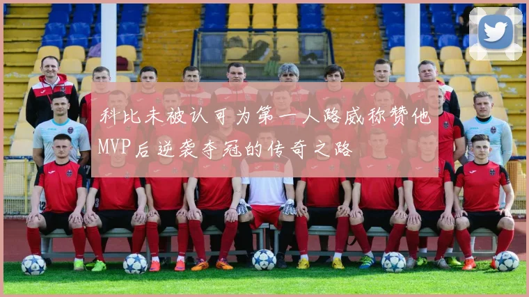 科比未被认可为第一人路威称赞他MVP后逆袭夺冠的传奇之路