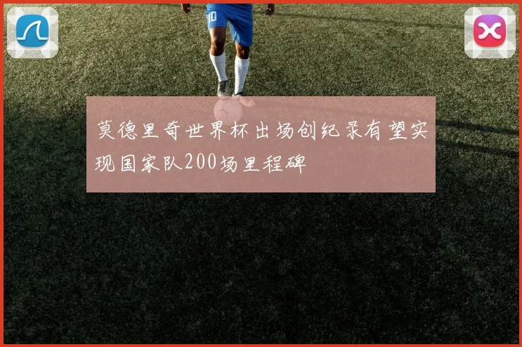 莫德里奇世界杯出场创纪录有望实现国家队200场里程碑