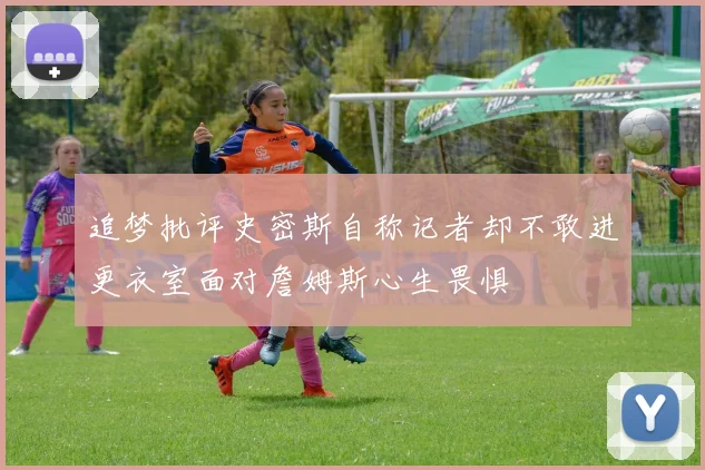 追梦批评史密斯自称记者却不敢进更衣室面对詹姆斯心生畏惧