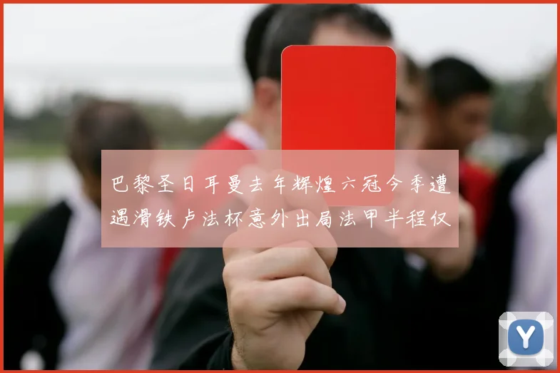 巴黎圣日耳曼去年辉煌六冠今季遭遇滑铁卢法杯意外出局法甲半程仅列第二