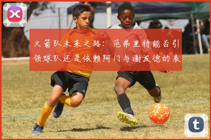 火箭队未来之路：范弗里特能否引领球队还是依赖阿门与谢泼德的表现