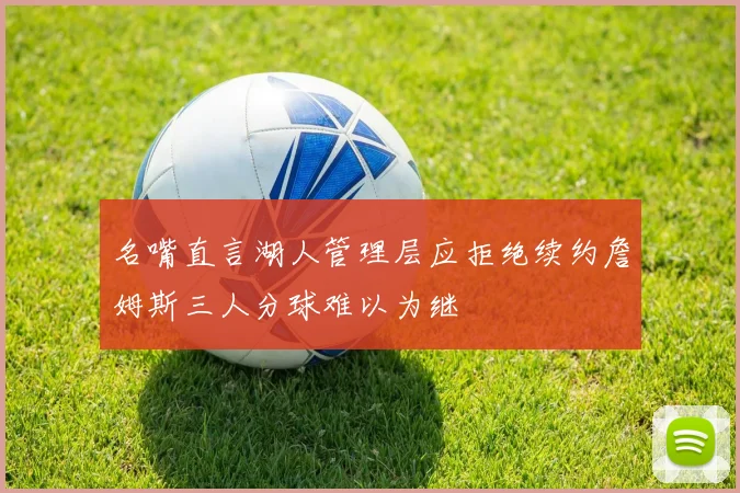 名嘴直言湖人管理层应拒绝续约詹姆斯三人分球难以为继