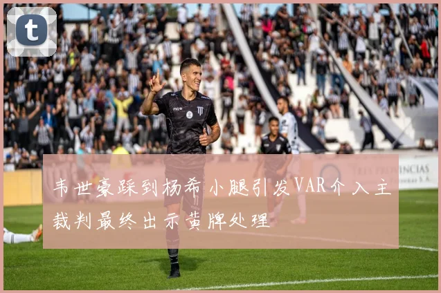 韦世豪踩到杨希小腿引发VAR介入主裁判最终出示黄牌处理