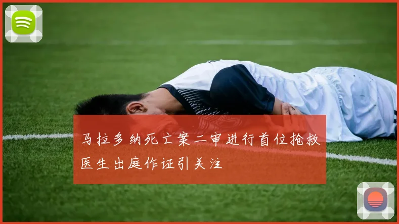 马拉多纳死亡案二审进行首位抢救医生出庭作证引关注